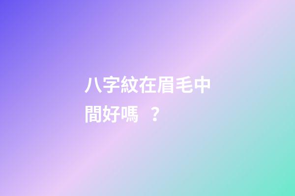 八字紋在眉毛中間好嗎？